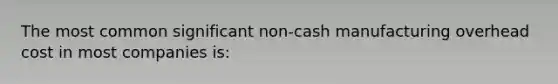 The most common significant non-cash manufacturing overhead cost in most companies is: