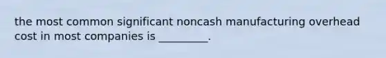 the most common significant noncash manufacturing overhead cost in most companies is _________.