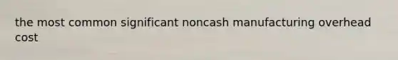 the most common significant noncash manufacturing overhead cost