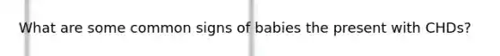 What are some common signs of babies the present with CHDs?