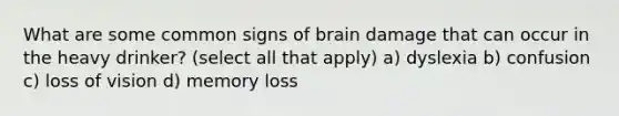 What are some common signs of brain damage that can occur in the heavy drinker? (select all that apply) a) dyslexia b) confusion c) loss of vision d) memory loss