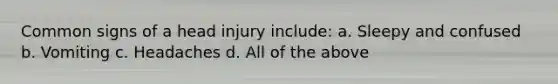 Common signs of a head injury include: a. Sleepy and confused b. Vomiting c. Headaches d. All of the above