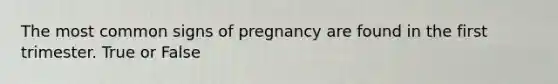 The most common signs of pregnancy are found in the first trimester. True or False