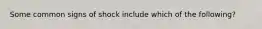 Some common signs of shock include which of the following?