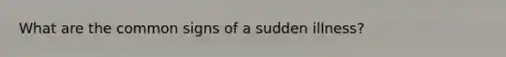 What are the common signs of a sudden illness?