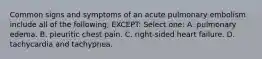 Common signs and symptoms of an acute pulmonary embolism include all of the following, EXCEPT: Select one: A. pulmonary edema. B. pleuritic chest pain. C. right-sided heart failure. D. tachycardia and tachypnea.