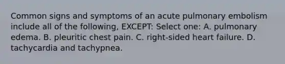 Common signs and symptoms of an acute pulmonary embolism include all of the following, EXCEPT: Select one: A. pulmonary edema. B. pleuritic chest pain. C. right-sided heart failure. D. tachycardia and tachypnea.