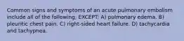 Common signs and symptoms of an acute pulmonary embolism include all of the following, EXCEPT: A) pulmonary edema. B) pleuritic chest pain. C) right-sided heart failure. D) tachycardia and tachypnea.