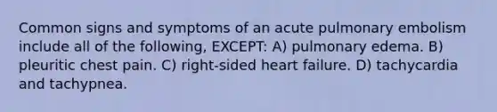 Common signs and symptoms of an acute pulmonary embolism include all of the following, EXCEPT: A) pulmonary edema. B) pleuritic chest pain. C) right-sided heart failure. D) tachycardia and tachypnea.