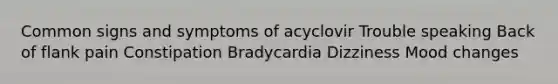 Common signs and symptoms of acyclovir Trouble speaking Back of flank pain Constipation Bradycardia Dizziness Mood changes