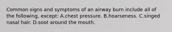 Common signs and symptoms of an airway burn include all of the following, except: A.chest pressure. B.hoarseness. C.singed nasal hair. D.soot around <a href='https://www.questionai.com/knowledge/krBoWYDU6j-the-mouth' class='anchor-knowledge'>the mouth</a>.