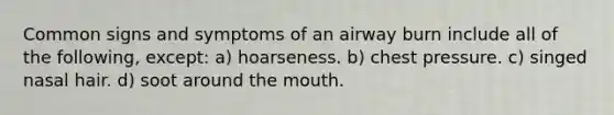 Common signs and symptoms of an airway burn include all of the following, except: a) hoarseness. b) chest pressure. c) singed nasal hair. d) soot around the mouth.