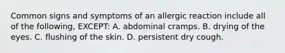 Common signs and symptoms of an allergic reaction include all of the following, EXCEPT: A. abdominal cramps. B. drying of the eyes. C. flushing of the skin. D. persistent dry cough.