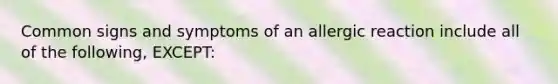 Common signs and symptoms of an allergic reaction include all of the following, EXCEPT: