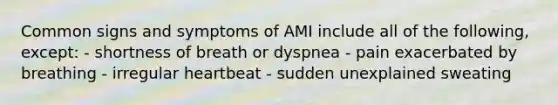 Common signs and symptoms of AMI include all of the following, except: - shortness of breath or dyspnea - pain exacerbated by breathing - irregular heartbeat - sudden unexplained sweating