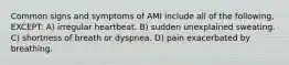 Common signs and symptoms of AMI include all of the following, EXCEPT: A) irregular heartbeat. B) sudden unexplained sweating. C) shortness of breath or dyspnea. D) pain exacerbated by breathing.