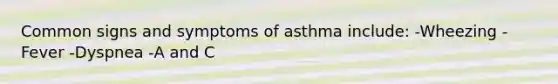 Common signs and symptoms of asthma include: -Wheezing -Fever -Dyspnea -A and C