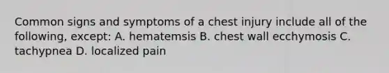 Common signs and symptoms of a chest injury include all of the following, except: A. hematemsis B. chest wall ecchymosis C. tachypnea D. localized pain