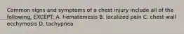 Common signs and symptoms of a chest injury include all of the following, EXCEPT: A. hematemesis B. localized pain C. chest wall ecchymosis D. tachypnea
