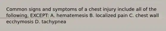 Common signs and symptoms of a chest injury include all of the following, EXCEPT: A. hematemesis B. localized pain C. chest wall ecchymosis D. tachypnea