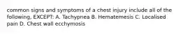 common signs and symptoms of a chest injury include all of the following, EXCEPT: A. Tachypnea B. Hematemesis C. Localised pain D. Chest wall ecchymosis