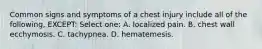 Common signs and symptoms of a chest injury include all of the following, EXCEPT: Select one: A. localized pain. B. chest wall ecchymosis. C. tachypnea. D. hematemesis.