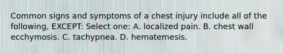 Common signs and symptoms of a chest injury include all of the following, EXCEPT: Select one: A. localized pain. B. chest wall ecchymosis. C. tachypnea. D. hematemesis.