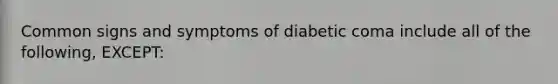 Common signs and symptoms of diabetic coma include all of the following, EXCEPT: