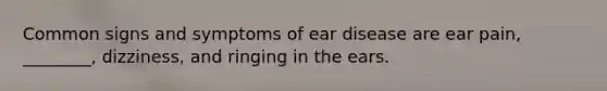 Common signs and symptoms of ear disease are ear pain, ________, dizziness, and ringing in the ears.