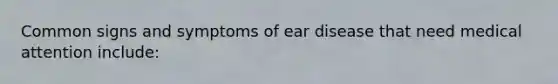 Common signs and symptoms of ear disease that need medical attention include: