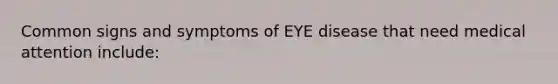 Common signs and symptoms of EYE disease that need medical attention include: