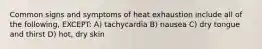 Common signs and symptoms of heat exhaustion include all of the following, EXCEPT: A) tachycardia B) nausea C) dry tongue and thirst D) hot, dry skin