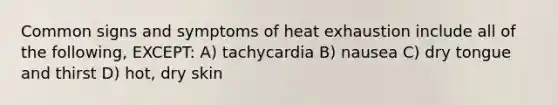 Common signs and symptoms of heat exhaustion include all of the following, EXCEPT: A) tachycardia B) nausea C) dry tongue and thirst D) hot, dry skin