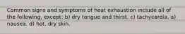 Common signs and symptoms of heat exhaustion include all of the following, except: b) dry tongue and thirst. c) tachycardia. a) nausea. d) hot, dry skin.