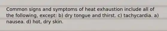 Common signs and symptoms of heat exhaustion include all of the following, except: b) dry tongue and thirst. c) tachycardia. a) nausea. d) hot, dry skin.