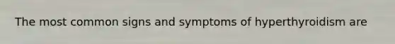 The most common signs and symptoms of hyperthyroidism are