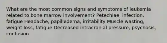 What are the most common signs and symptoms of leukemia related to bone marrow involvement? Petechiae, infection, fatigue Headache, papilledema, irritability Muscle wasting, weight loss, fatigue Decreased intracranial pressure, psychosis, confusion