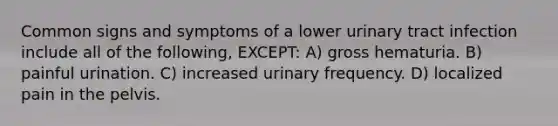 Common signs and symptoms of a lower urinary tract infection include all of the following, EXCEPT: A) gross hematuria. B) painful urination. C) increased urinary frequency. D) localized pain in the pelvis.