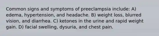 Common signs and symptoms of preeclampsia include: A) edema, hypertension, and headache. B) weight loss, blurred vision, and diarrhea. C) ketones in the urine and rapid weight gain. D) facial swelling, dysuria, and chest pain.