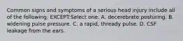 Common signs and symptoms of a serious head injury include all of the following, EXCEPT:Select one: A. decerebrate posturing. B. widening pulse pressure. C. a rapid, thready pulse. D. CSF leakage from the ears.