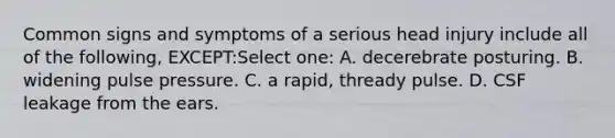 Common signs and symptoms of a serious head injury include all of the following, EXCEPT:Select one: A. decerebrate posturing. B. widening pulse pressure. C. a rapid, thready pulse. D. CSF leakage from the ears.