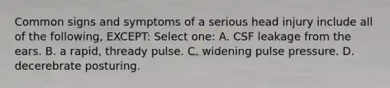 Common signs and symptoms of a serious head injury include all of the following, EXCEPT: Select one: A. CSF leakage from the ears. B. a rapid, thready pulse. C. widening pulse pressure. D. decerebrate posturing.