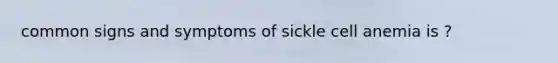 common signs and symptoms of sickle cell anemia is ?