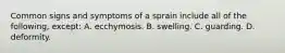 Common signs and symptoms of a sprain include all of the following, except: A. ecchymosis. B. swelling. C. guarding. D. deformity.