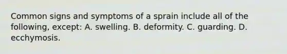 Common signs and symptoms of a sprain include all of the following, except: A. swelling. B. deformity. C. guarding. D. ecchymosis.