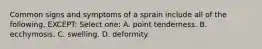 Common signs and symptoms of a sprain include all of the following, EXCEPT: Select one: A. point tenderness. B. ecchymosis. C. swelling. D. deformity.