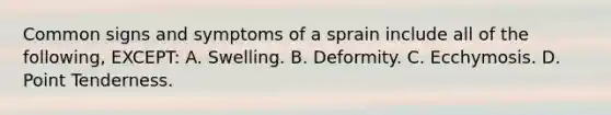 Common signs and symptoms of a sprain include all of the following, EXCEPT: A. Swelling. B. Deformity. C. Ecchymosis. D. Point Tenderness.