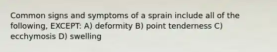 Common signs and symptoms of a sprain include all of the following, EXCEPT: A) deformity B) point tenderness C) ecchymosis D) swelling