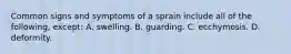 Common signs and symptoms of a sprain include all of the following, except: A. swelling. B. guarding. C. ecchymosis. D. deformity.