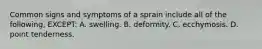 Common signs and symptoms of a sprain include all of the following, EXCEPT: A. swelling. B. deformity. C. ecchymosis. D. point tenderness.